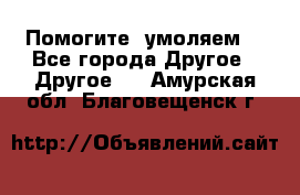 Помогите, умоляем. - Все города Другое » Другое   . Амурская обл.,Благовещенск г.